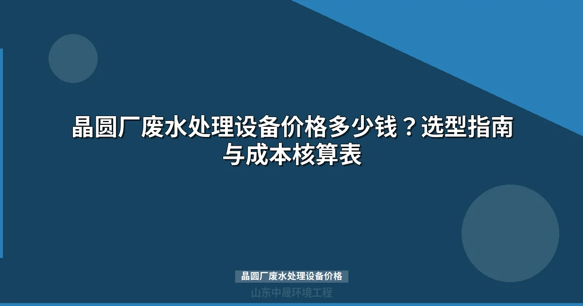 晶圆厂废水处理设备价格多少钱？选型指南与成本核算表