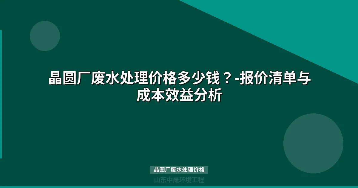 晶圆厂废水处理价格多少钱？最新预算方案与成本全解