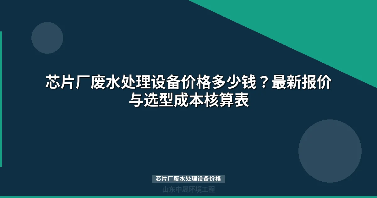 芯片厂废水处理设备价格表-：按规模工艺报价指南