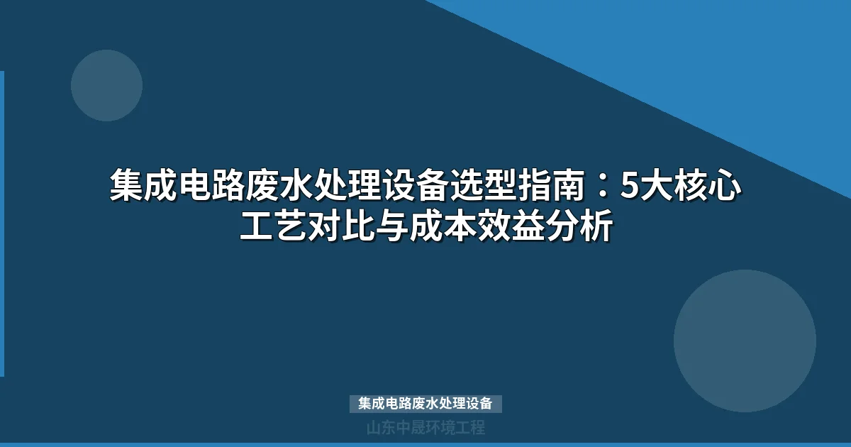 集成电路废水处理设备选型指南：工艺对比、成本分析与案例实操