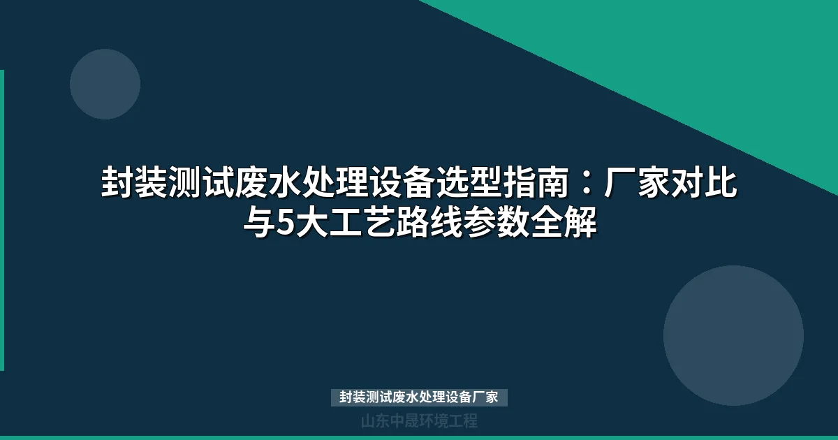 封装测试废水处理设备厂家选择指南：5大工艺路线对比与选型要点