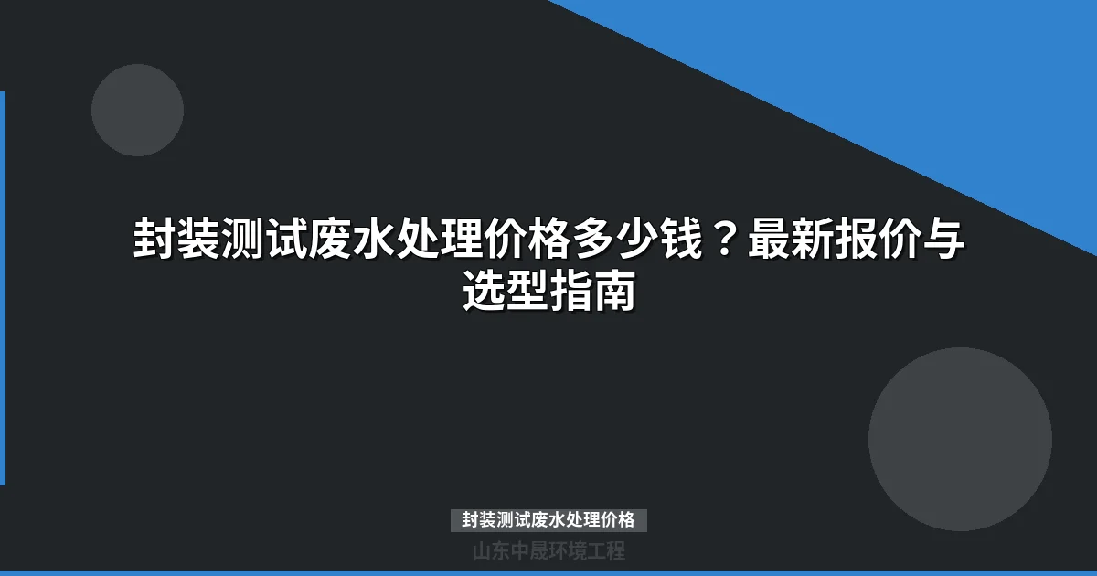 封装测试废水处理价格多少钱？最新报价与选型指南