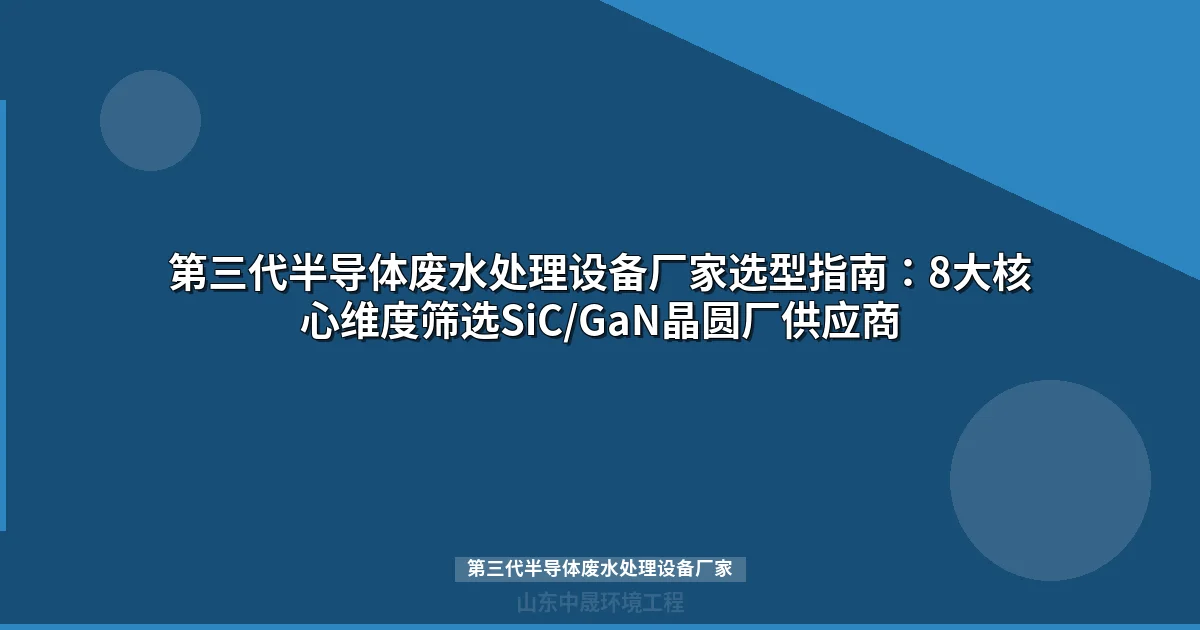 第三代半导体废水处理设备厂家怎么选？8维度筛选指南