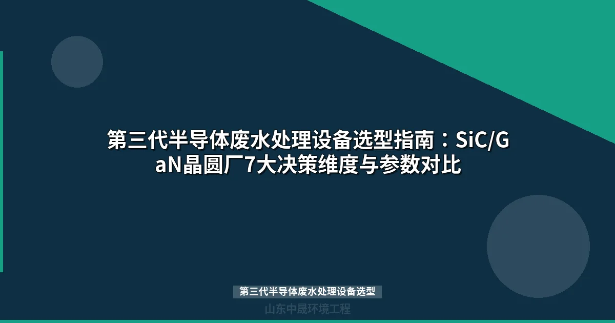 第三代半导体废水处理设备选型：SiC/GaN晶圆厂7维决策指南