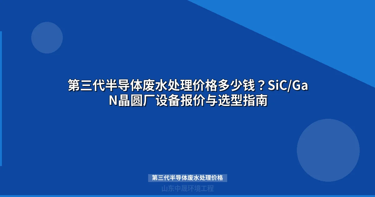 第三代半导体废水处理价格多少钱？SiC/GaN晶圆厂设备报价与选型指南