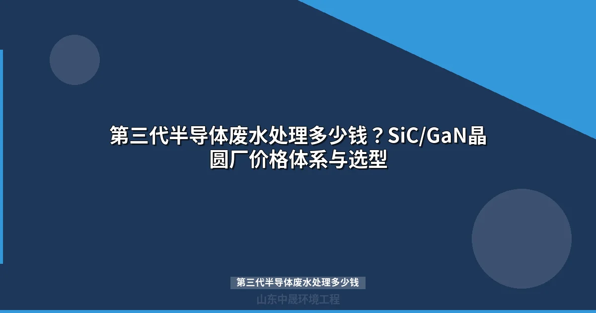 第三代半导体废水处理多少钱？SiC/GaN晶圆厂报价体系