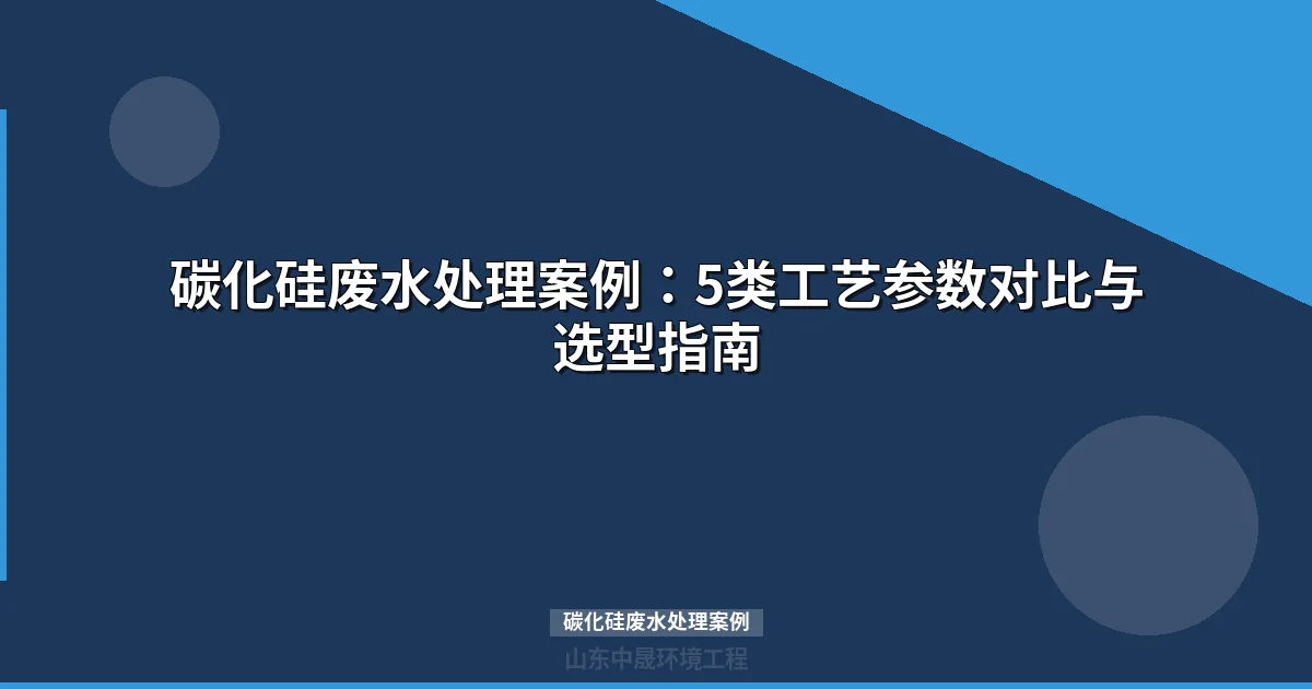 碳化硅废水处理案例：5类工艺参数对比与零排放工程实战