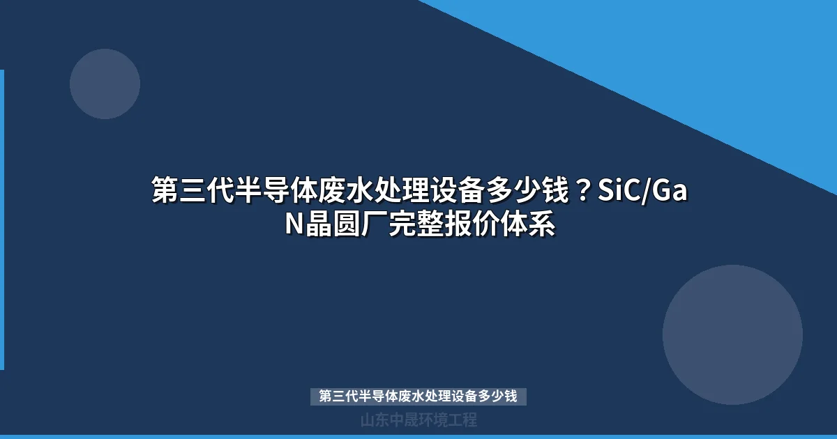 第三代半导体废水处理设备多少钱？SiC/GaN晶圆厂最新报价体系