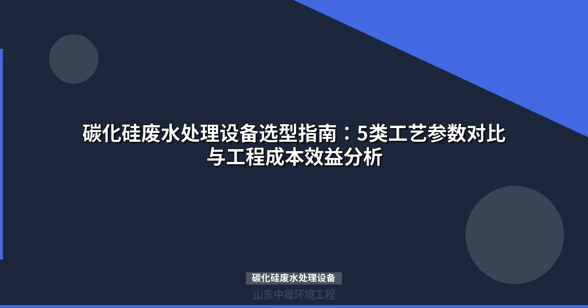 碳化硅废水处理设备选型指南：5类工艺参数与成本效益分析