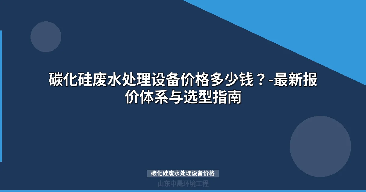 碳化硅废水处理设备价格表与选型指南（2024版）