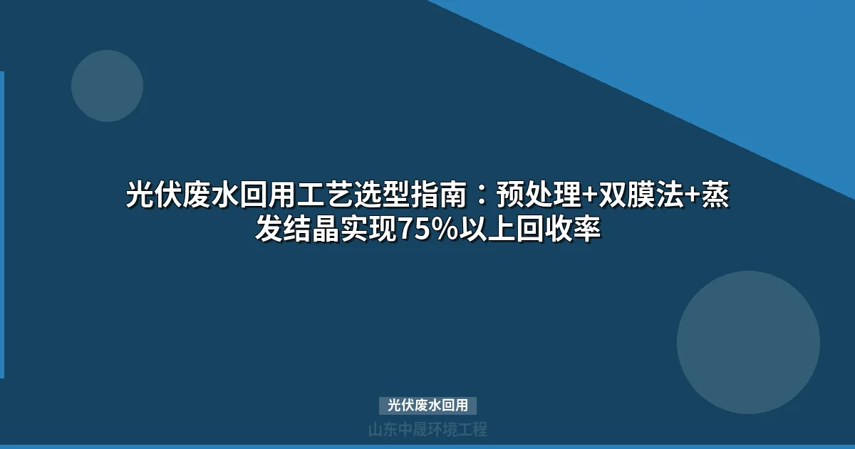 光伏废水回用工艺选型指南：预处理+双膜法+蒸发结晶实现75%回收率