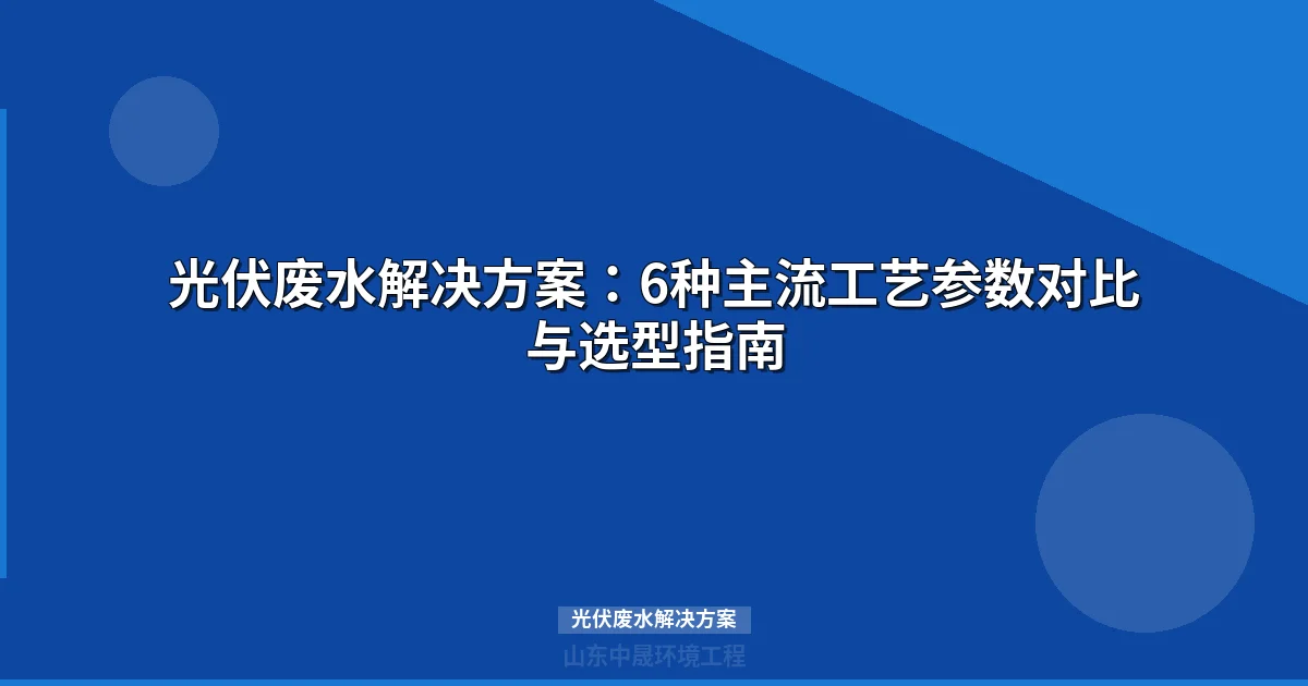 光伏废水解决方案：工艺选型与ZLD零排放处理指南