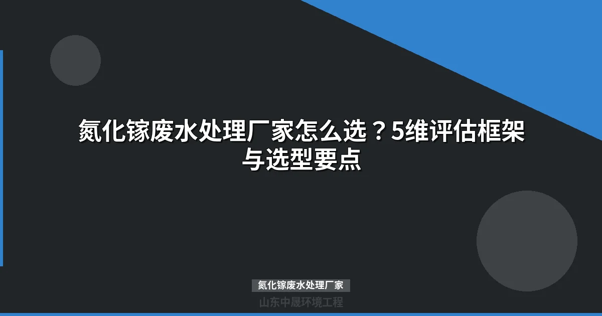 氮化镓废水处理厂家选择指南：5维评估框架与方案对比