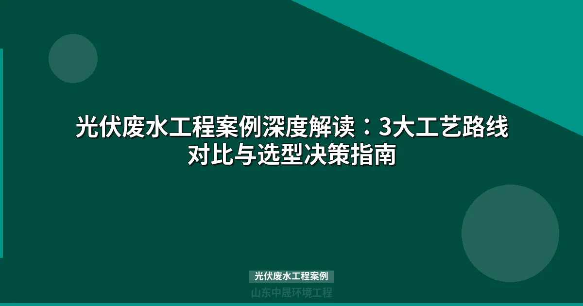 光伏废水工程案例：2大典型项目工艺参数与处理成本深度解析