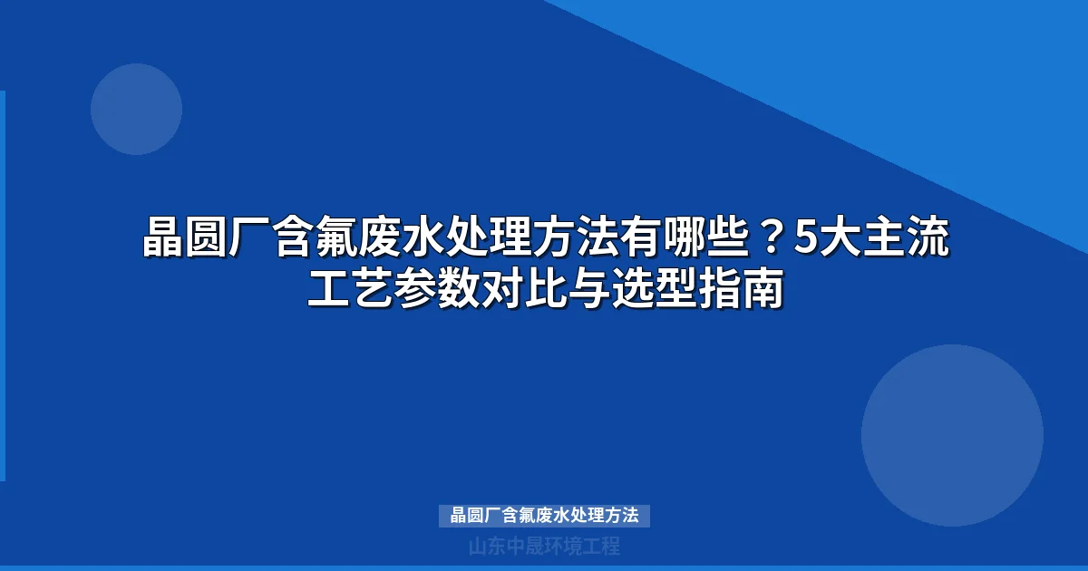 晶圆厂含氟废水处理方法对比与选型指南（2025版）