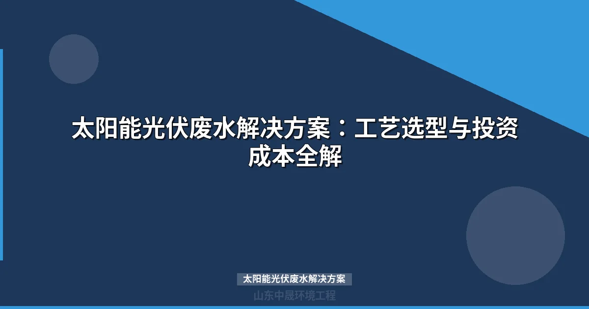 太阳能光伏废水解决方案：工艺路线、核心设备与处理成本全解