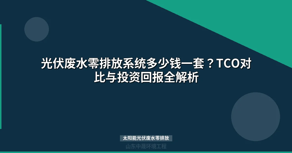 太阳能光伏废水零排放系统多少钱？TCO对比与投资回报全解析