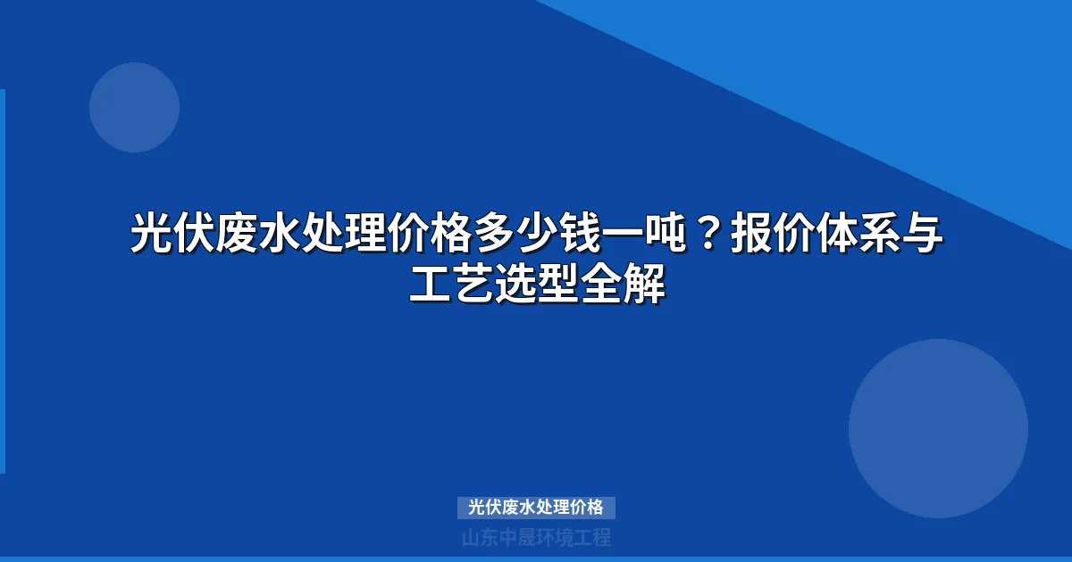 光伏废水处理价格多少钱一吨？设备报价与工艺成本全解析