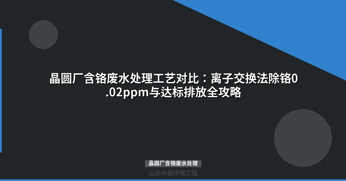 晶圆厂含铬废水处理工艺选型与达标排放实战指南