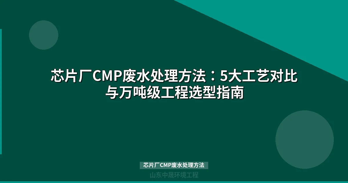 芯片厂CMP废水处理方法：5大工艺对比与万吨级工程选型指南