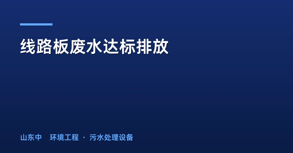 线路板废水达标排放：工艺选择与工程实践指南