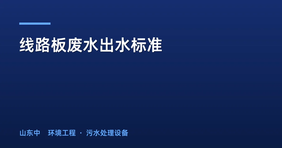 线路板废水出水标准：国标/广东/台湾限值对标与达标工艺全解