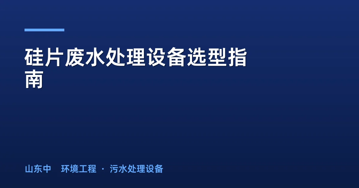 硅片废水处理设备选型指南：工艺对比、价格区间与采购要点