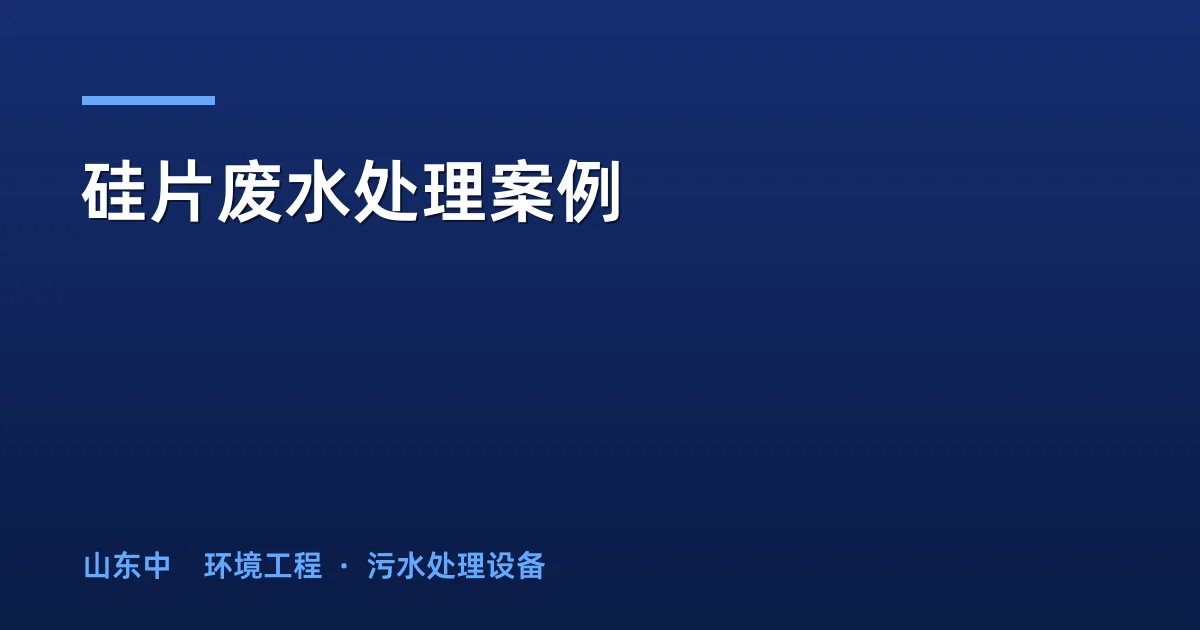 硅片废水处理案例：三大零排放工程工艺参数与选型对比