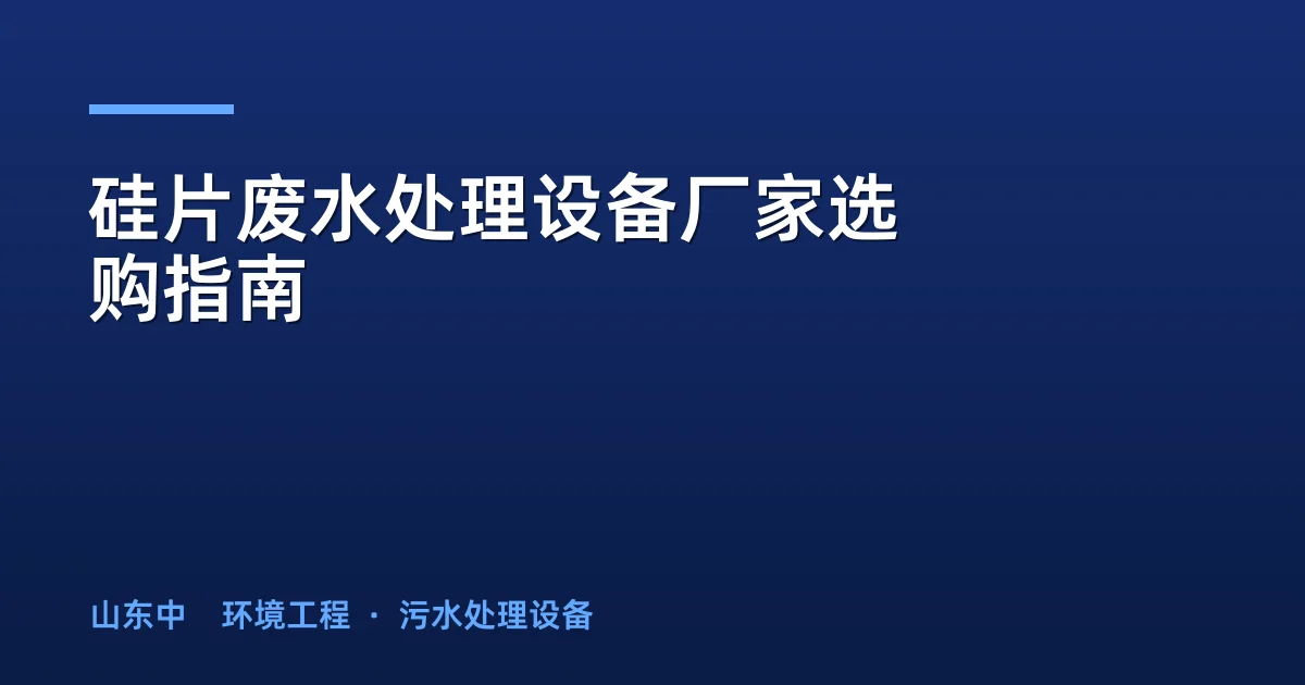 硅片废水处理设备厂家选购指南：5维评估框架与价格参考