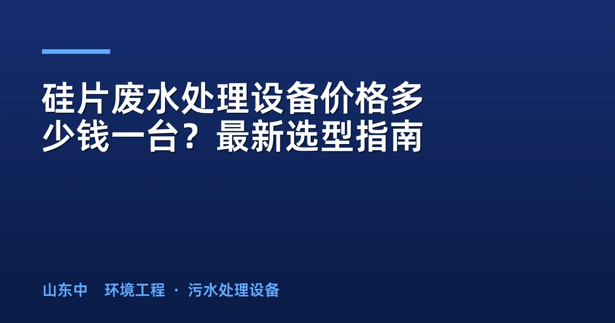 硅片废水处理设备价格多少钱一台？最新选型指南