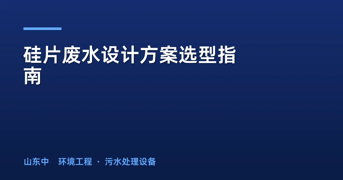 硅片废水设计方案选型指南：分质收集+主流工艺对比与参数优化