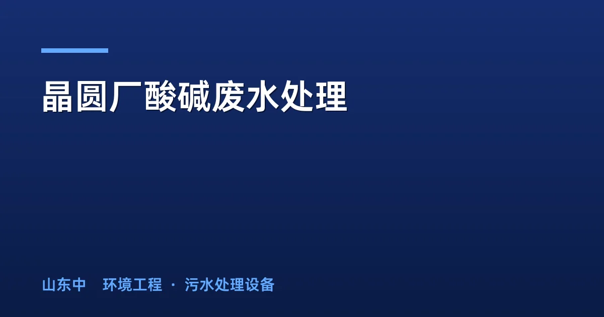晶圆厂酸碱废水处理：五类方案选型与m³/d工程案例详解