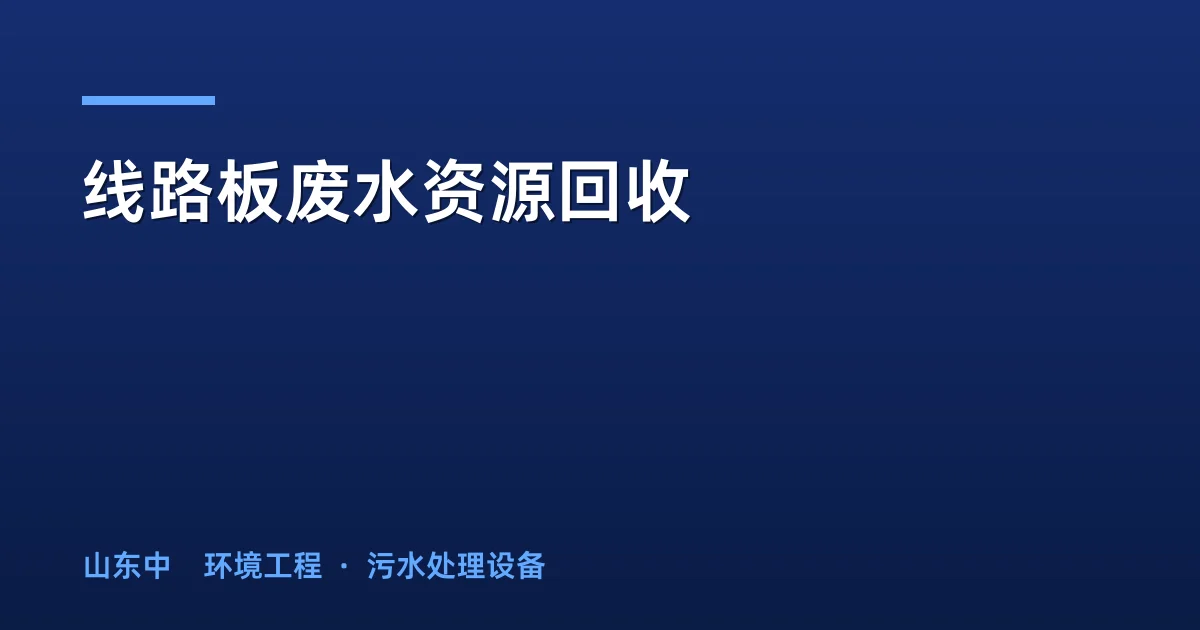 线路板废水资源回收：铜回收工艺对比与年收益测算