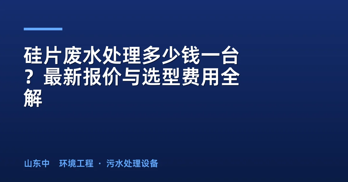 硅片废水处理多少钱一台？最新报价与选型费用全解