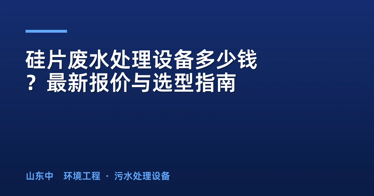 硅片废水处理设备多少钱？最新报价与选型指南