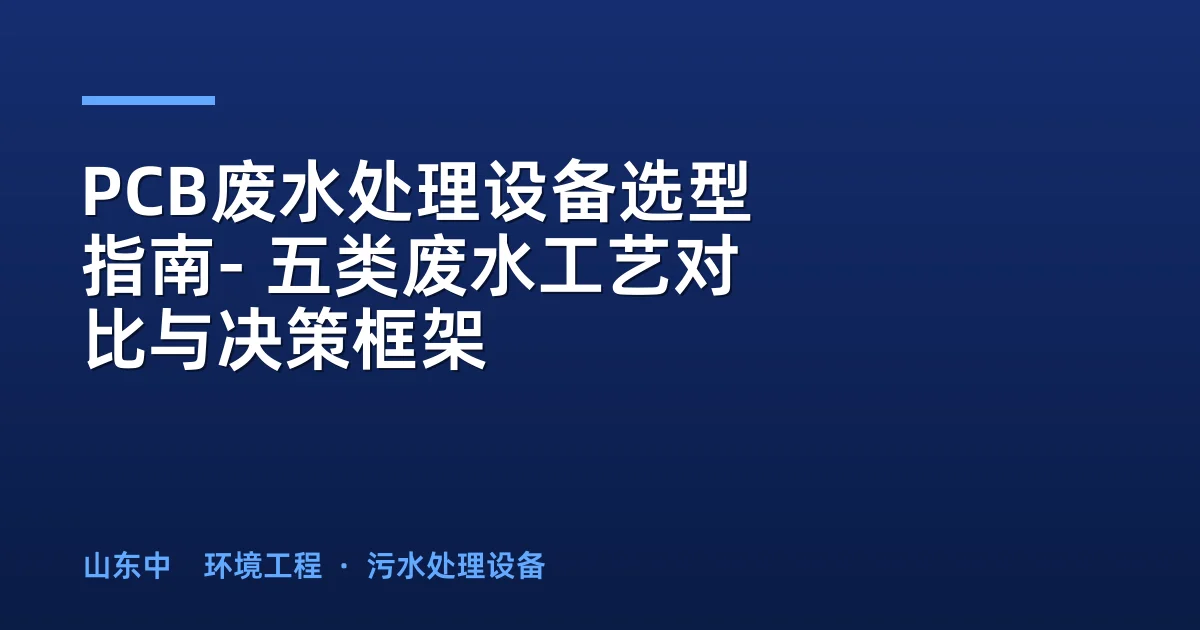 PCB废水处理设备选型指南- 五类废水工艺对比与决策框架