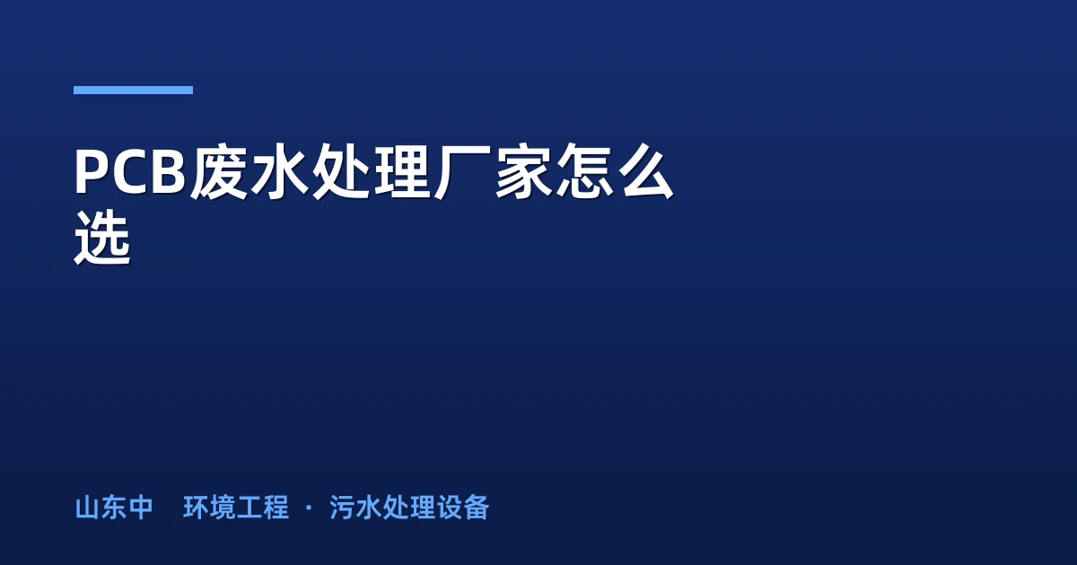 PCB废水处理厂家怎么选：工艺匹配度与选型要点
