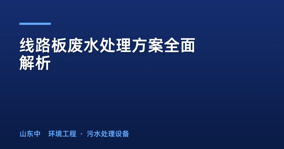线路板废水处理方案全面解析：从废水分类到达标排放工艺