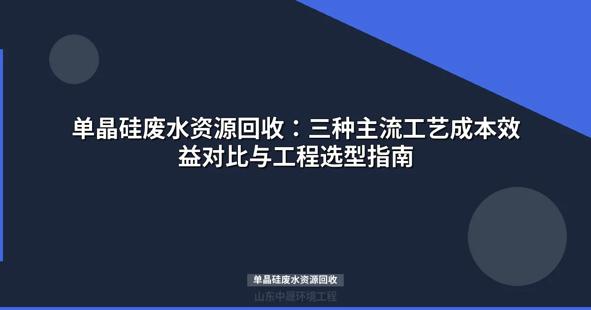 单晶硅废水资源回收：工艺对比、收益测算与选型指南