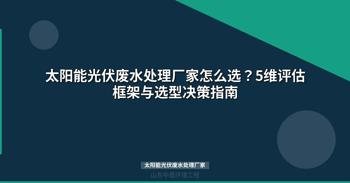 太阳能光伏废水处理厂家5维评估指南：技术选型与成本对比