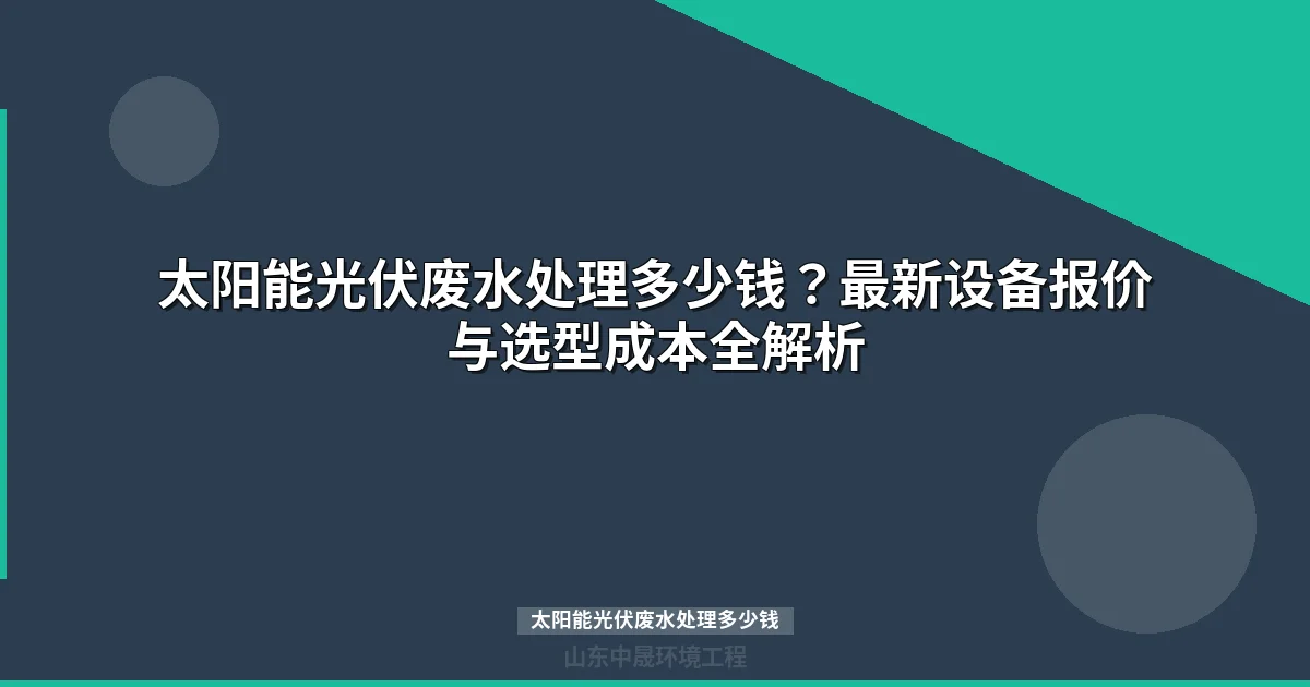 太阳能光伏废水处理多少钱？价格体系与选型指南