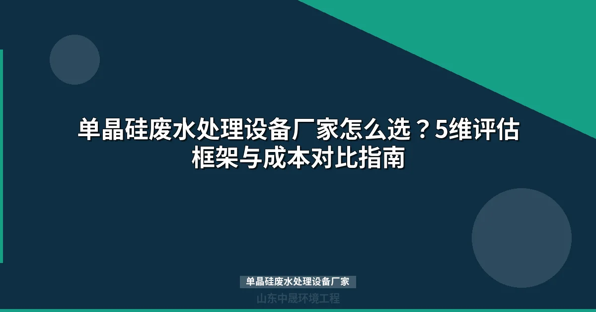 单晶硅废水处理设备厂家对比：5维评估框架与投资成本全解析