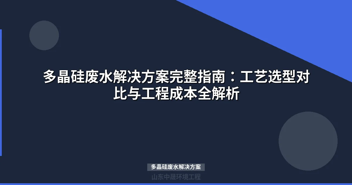 多晶硅废水解决方案完整指南：工艺选型对比与工程成本全解析