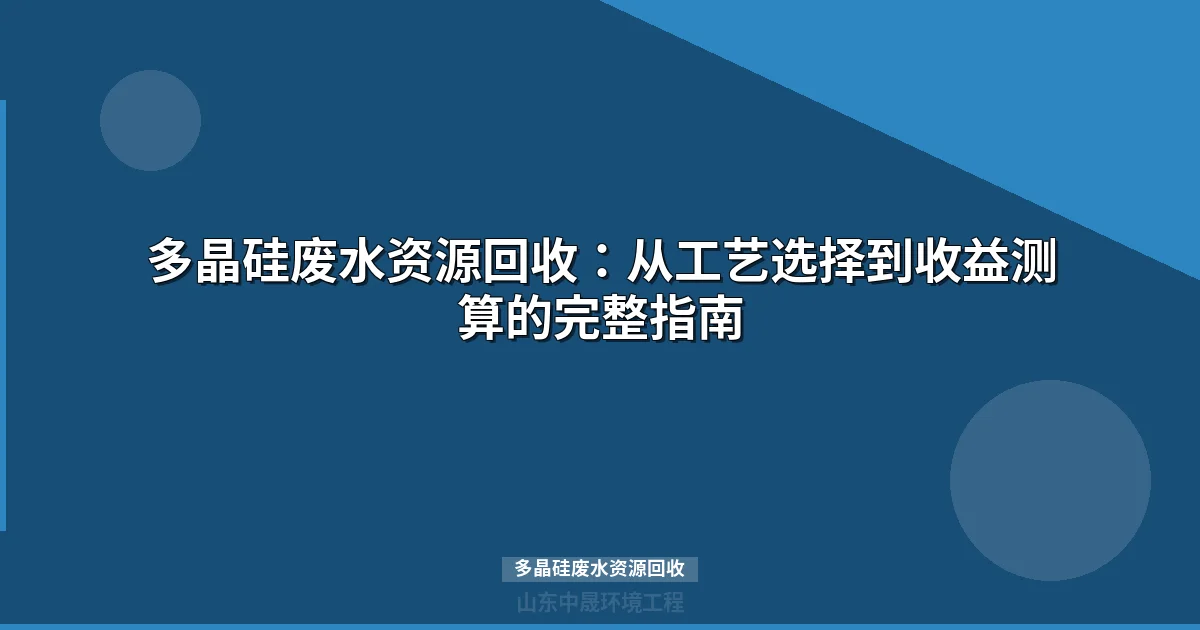 多晶硅废水资源回收：工艺选择与收益测算完整指南