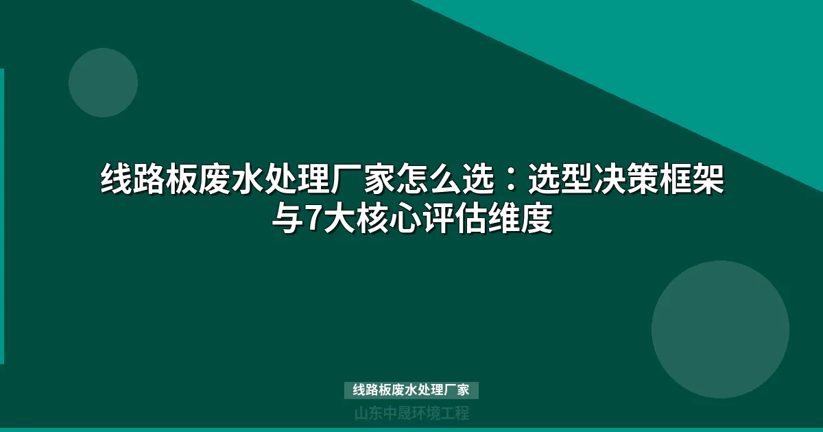 线路板废水处理厂家怎么选？7大维度避坑指南+成本对比