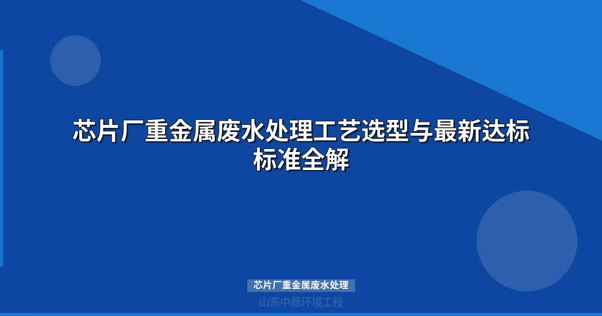 芯片厂重金属废水处理工艺选型与达标全攻略
