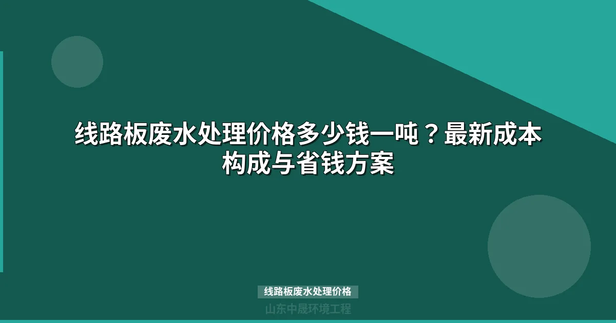 线路板废水处理价格多少钱一吨？最新工艺成本详解