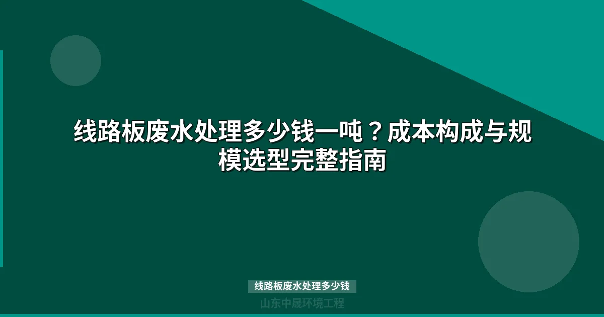 线路板废水处理多少钱一吨：最新成本与工艺选型指南