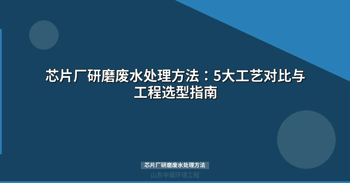 芯片厂研磨废水处理方法：5大工艺对比与选型指南