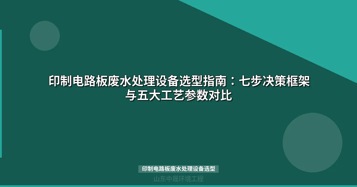 印制电路板废水处理设备选型指南：七步决策框架与五大工艺参数对比